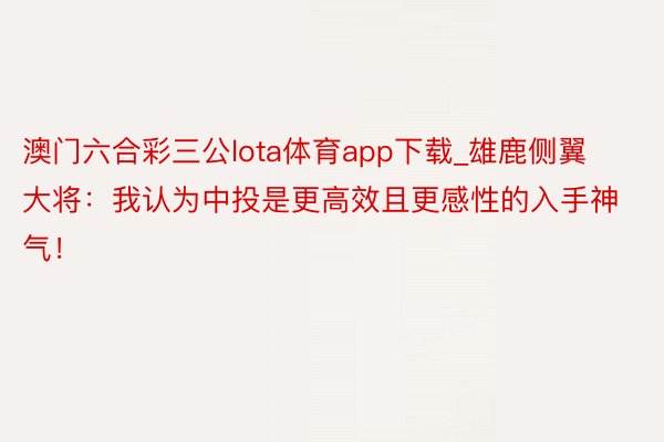 澳门六合彩三公lota体育app下载_雄鹿侧翼大将：我认为中投是更高效且更感性的入手神气！