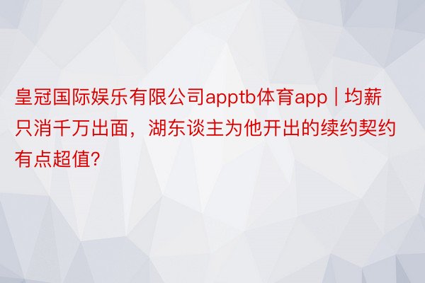 皇冠国际娱乐有限公司apptb体育app | 均薪只消千万出面，湖东谈主为他开出的续约契约有点超值？