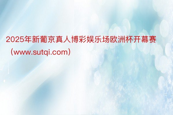 2025年新葡京真人博彩娱乐场欧洲杯开幕赛（www.sutqi.com）