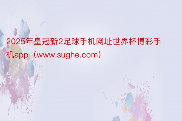 2025年皇冠新2足球手机网址世界杯博彩手机app（www.sughe.com）