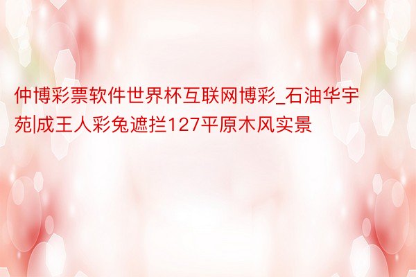 仲博彩票软件世界杯互联网博彩_石油华宇苑|成王人彩兔遮拦127平原木风实景