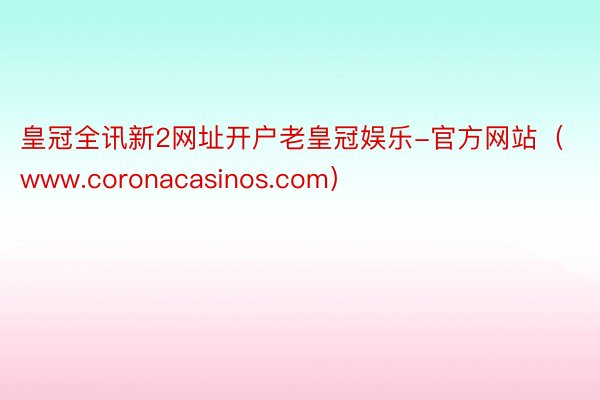 皇冠全讯新2网址开户老皇冠娱乐-官方网站（www.coronacasinos.com）