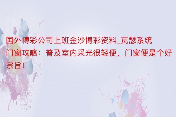 国外博彩公司上班金沙博彩资料_瓦瑟系统门窗攻略：普及室内采光很轻便，门窗便是个好宗旨！