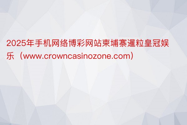 2025年手机网络博彩网站柬埔寨暹粒皇冠娱乐（www.crowncasinozone.com）