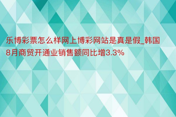 乐博彩票怎么样网上博彩网站是真是假_韩国8月商贸开通业销售额同比增3.3%