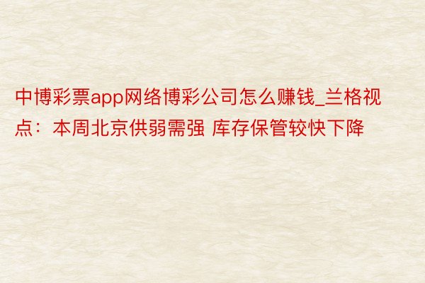 中博彩票app网络博彩公司怎么赚钱_兰格视点：本周北京供弱需强 库存保管较快下降