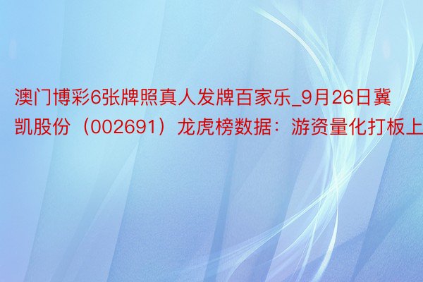 澳门博彩6张牌照真人发牌百家乐_9月26日冀凯股份（002691）龙虎榜数据：游资量化打板上榜