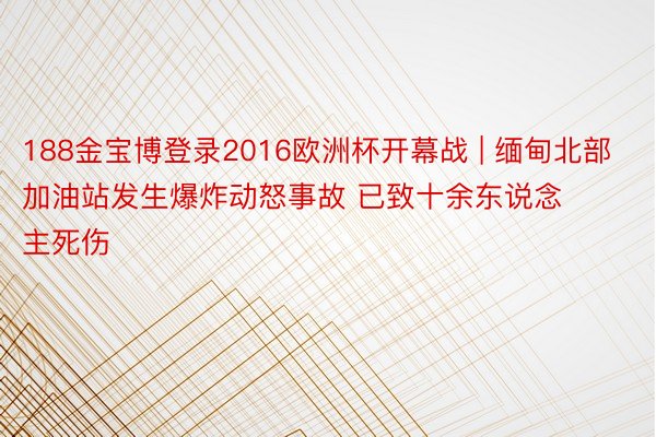 188金宝博登录2016欧洲杯开幕战 | 缅甸北部加油站发生爆炸动怒事故 已致十余东说念主死伤