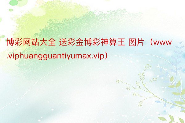 博彩网站大全 送彩金博彩神算王 图片（www.viphuangguantiyumax.vip）