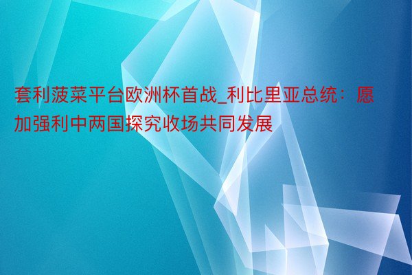 套利菠菜平台欧洲杯首战_利比里亚总统:愿加强利中两国探究收场共同发展